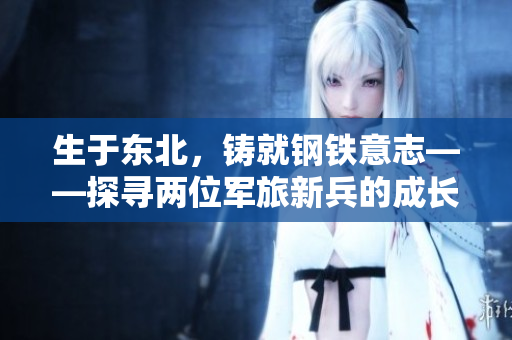 生于東北，鑄就鋼鐵意志——探尋兩位軍旅新兵的成長之路