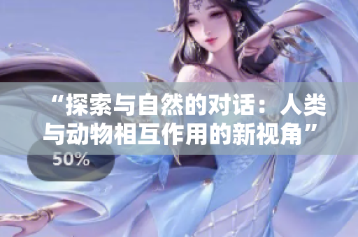 “探索與自然的對話：人類與動物相互作用的新視角”