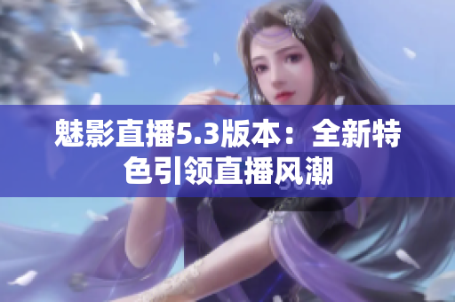 魅影直播5.3版本：全新特色引領(lǐng)直播風(fēng)潮