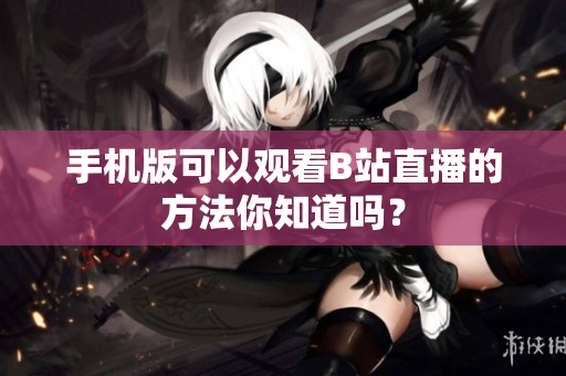 手機版可以觀看B站直播的方法你知道嗎？