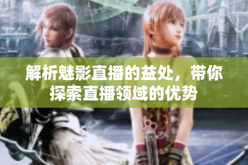 解析魅影直播的益處，帶你探索直播領(lǐng)域的優(yōu)勢