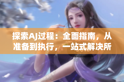 探索AJ過程：全面指南，從準備到執(zhí)行，一站式解決所有問題