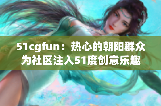 51cgfun：熱心的朝陽群眾為社區(qū)注入51度創(chuàng)意樂趣