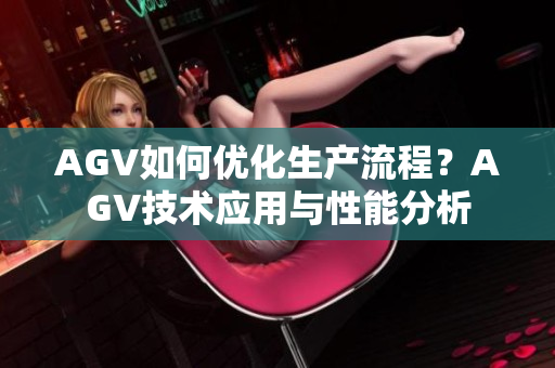 AGV如何優(yōu)化生產(chǎn)流程？AGV技術(shù)應(yīng)用與性能分析