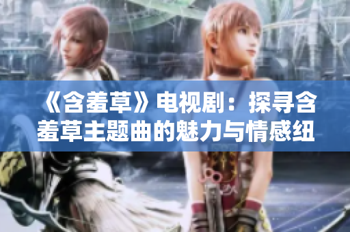 《含羞草》電視?。禾綄ず卟葜黝}曲的魅力與情感紐帶