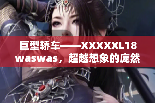 巨型轎車——XXXXXL18waswas，超越想象的龐然大物