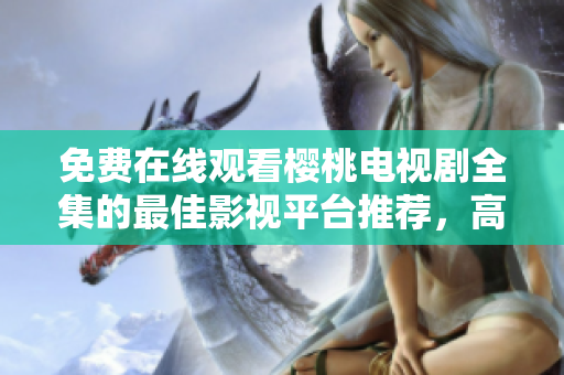 免費在線觀看櫻桃電視劇全集的最佳影視平臺推薦，高清流暢無廣告