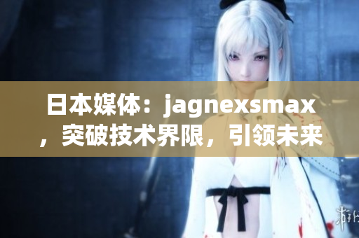 日本媒體：jagnexsmax，突破技術(shù)界限，引領(lǐng)未來智能手機潮流