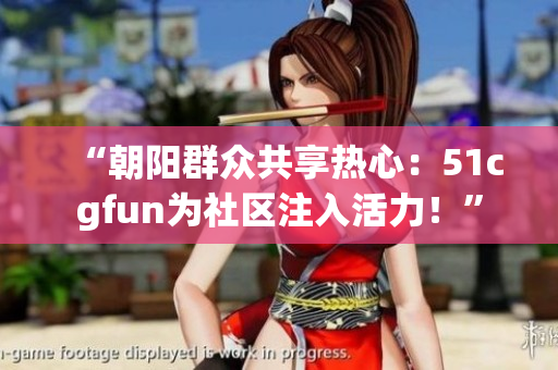 “朝陽群眾共享熱心：51cgfun為社區(qū)注入活力！”