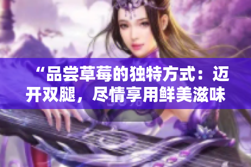 “品嘗草莓的獨特方式：邁開雙腿，盡情享用鮮美滋味！”