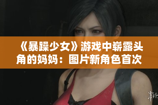 《暴躁少女》游戲中嶄露頭角的媽媽：圖片新角色首次亮相