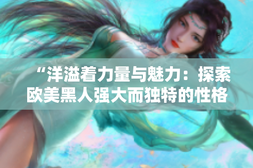 “洋溢著力量與魅力：探索歐美黑人強大而獨特的性格特質(zhì)”