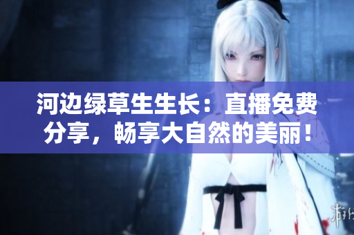 河邊綠草生生長(zhǎng)：直播免費(fèi)分享，暢享大自然的美麗！