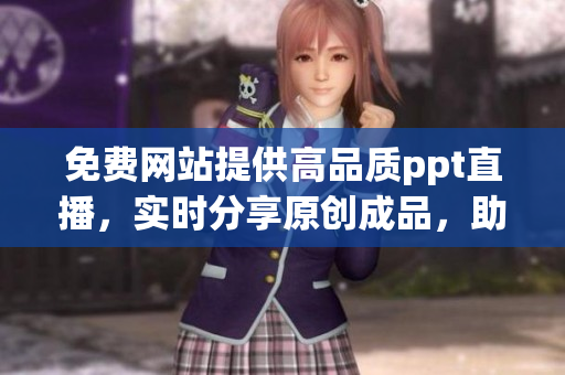免費網(wǎng)站提供高品質(zhì)ppt直播，實時分享原創(chuàng)成品，助力您的展示提升效果