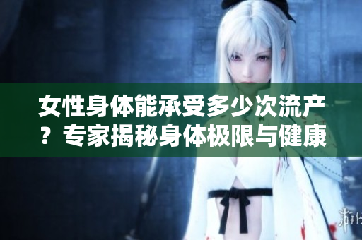 女性身體能承受多少次流產(chǎn)？專家揭秘身體極限與健康警示