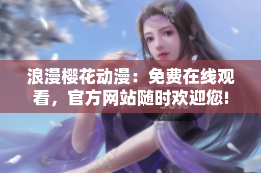 浪漫櫻花動漫：免費在線觀看，官方網(wǎng)站隨時歡迎您!