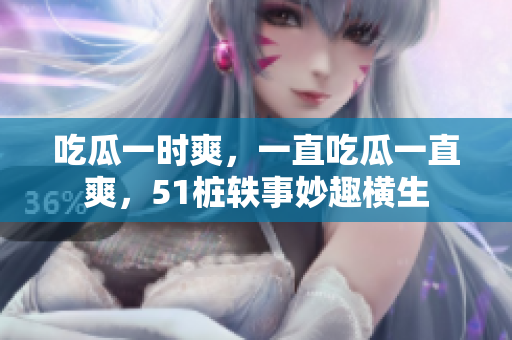 吃瓜一時爽，一直吃瓜一直爽，51樁軼事妙趣橫生