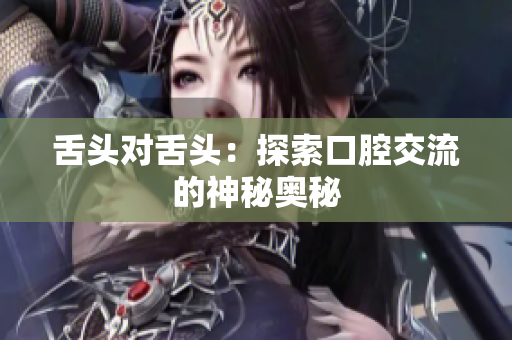 舌頭對(duì)舌頭：探索口腔交流的神秘奧秘