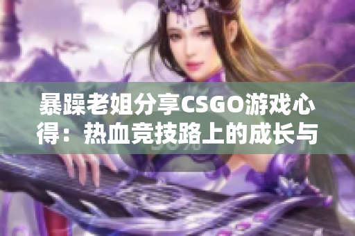 暴躁老姐分享CSGO游戲心得：熱血競技路上的成長與困惑
