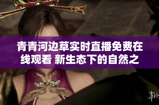 青青河邊草實時直播免費在線觀看 新生態(tài)下的自然之美