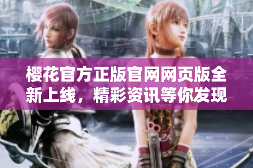 櫻花官方正版官網(wǎng)網(wǎng)頁版全新上線，精彩資訊等你發(fā)現(xiàn)