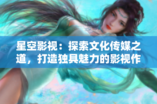 星空影視：探索文化傳媒之道，打造獨具魅力的影視作品