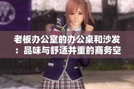 老板辦公室的辦公桌和沙發(fā)：品味與舒適并重的商務(wù)空間裝潢