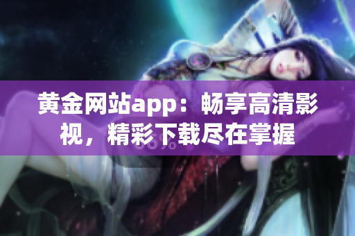 黃金網(wǎng)站app：暢享高清影視，精彩下載盡在掌握