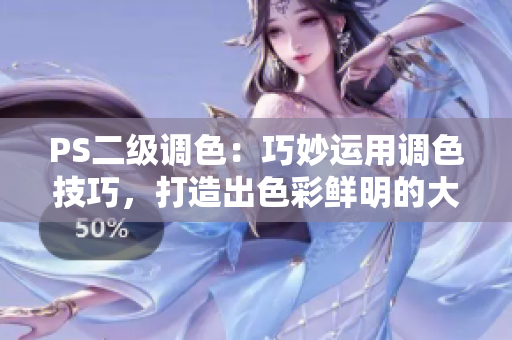 PS二級調(diào)色：巧妙運(yùn)用調(diào)色技巧，打造出色彩鮮明的大片