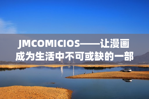 JMCOMICIOS——讓漫畫成為生活中不可或缺的一部分