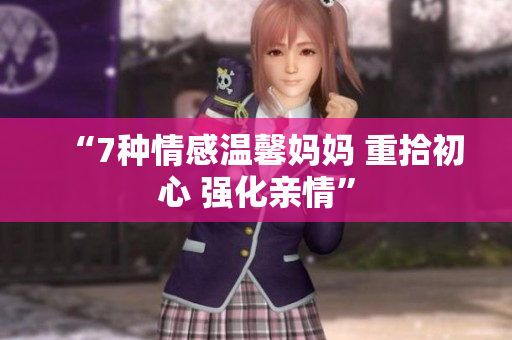“7種情感溫馨媽媽 重拾初心 強化親情”