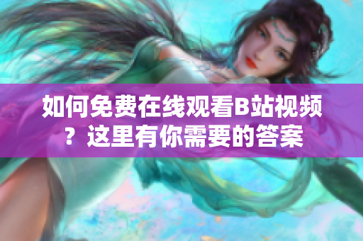 如何免費(fèi)在線觀看B站視頻？這里有你需要的答案