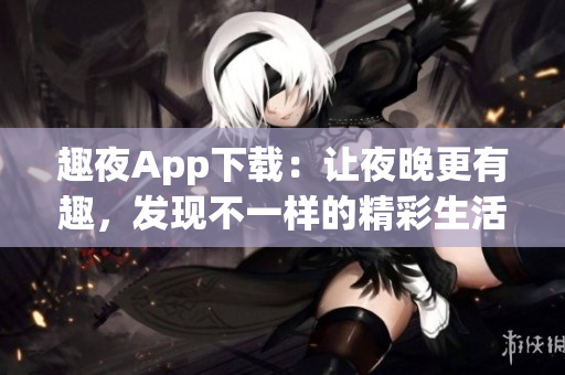 趣夜App下載：讓夜晚更有趣，發(fā)現(xiàn)不一樣的精彩生活