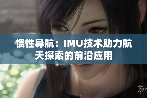 慣性導(dǎo)航：IMU技術(shù)助力航天探索的前沿應(yīng)用
