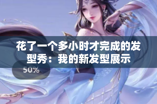 花了一個多小時才完成的發(fā)型秀：我的新發(fā)型展示