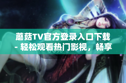 蘑菇TV官方登錄入口下載- 輕松觀看熱門影視，暢享海量視頻資源