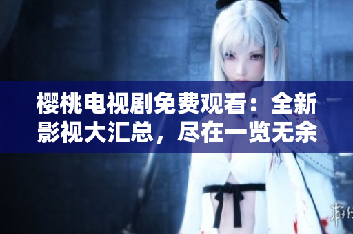櫻桃電視劇免費觀看：全新影視大匯總，盡在一覽無余！