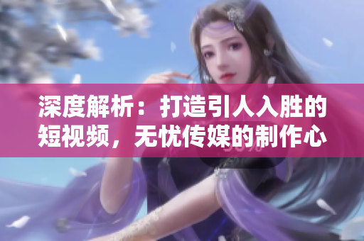 深度解析：打造引人入勝的短視頻，無憂傳媒的制作心法揭秘