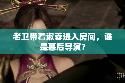老衛(wèi)帶著淑蓉進入房間，誰是幕后導演？