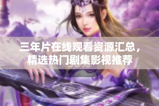 三年片在線觀看資源匯總，精選熱門劇集影視推薦