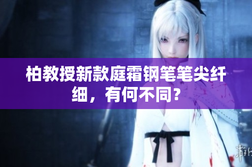 柏教授新款庭霜鋼筆筆尖纖細，有何不同？