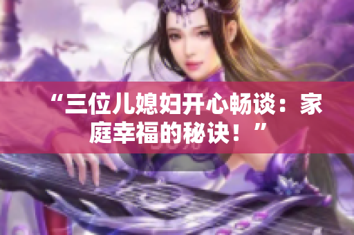 “三位兒媳婦開心暢談：家庭幸福的秘訣！”