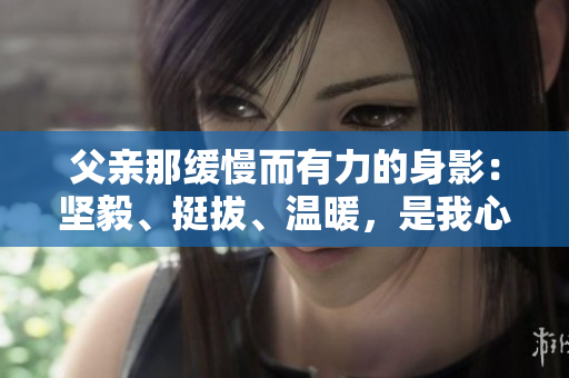 父親那緩慢而有力的身影：堅毅、挺拔、溫暖，是我心中最美的風景