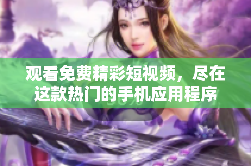 觀看免費(fèi)精彩短視頻，盡在這款熱門(mén)的手機(jī)應(yīng)用程序