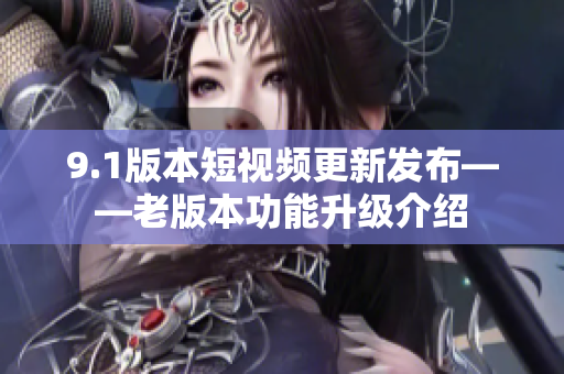 9.1版本短視頻更新發(fā)布——老版本功能升級(jí)介紹