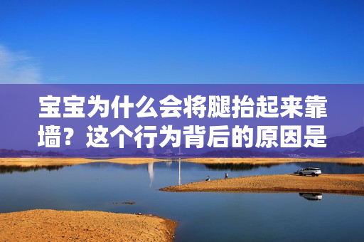 寶寶為什么會(huì)將腿抬起來靠墻？這個(gè)行為背后的原因是什么？