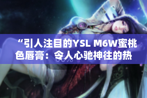 “引人注目的YSL M6W蜜桃色唇膏：令人心馳神往的熱門選擇！”