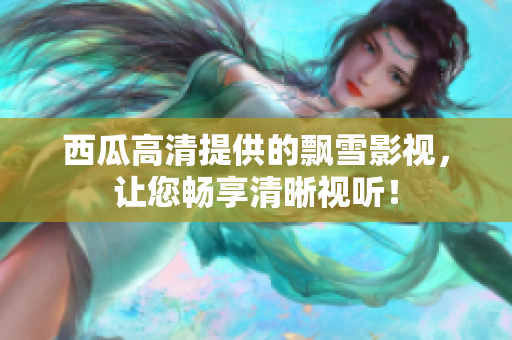 西瓜高清提供的飄雪影視，讓您暢享清晰視聽！