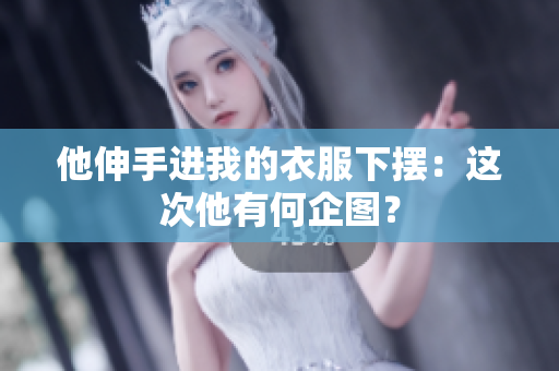 他伸手進(jìn)我的衣服下擺：這次他有何企圖？