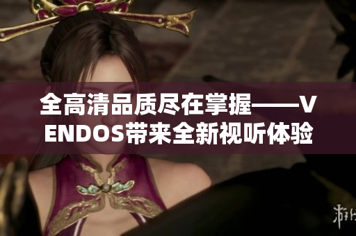 全高清品質(zhì)盡在掌握——VENDOS帶來全新視聽體驗(yàn)